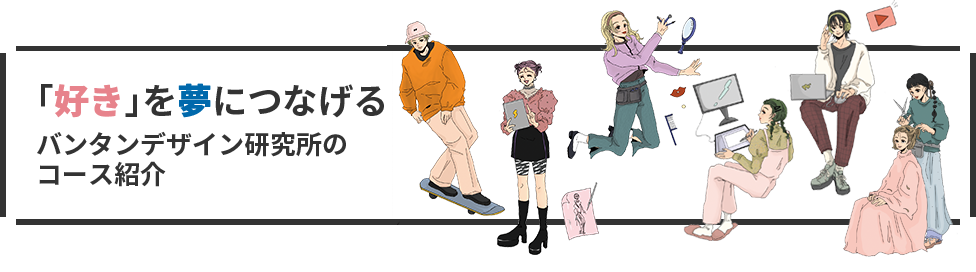 「好き」を夢につなげるバンタンデザイン研究所のコース紹介