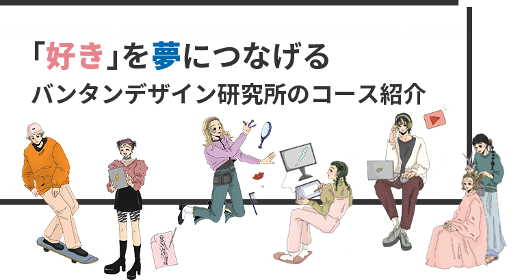 「好き」を夢につなげるバンタンデザイン研究所のコース紹介