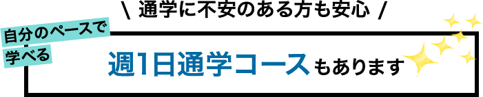 通学に不安のある方も安心 自分のペースで学べる 週1日通学コースもあります