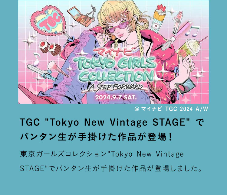 TGC「Tokyo New Vintage STAGE」でバンタン生が手掛けた作品が登場！東京ガールズコレクション「Tokyo New Vintage STAGE」でバンタン生が手掛けた作品が登場しました。