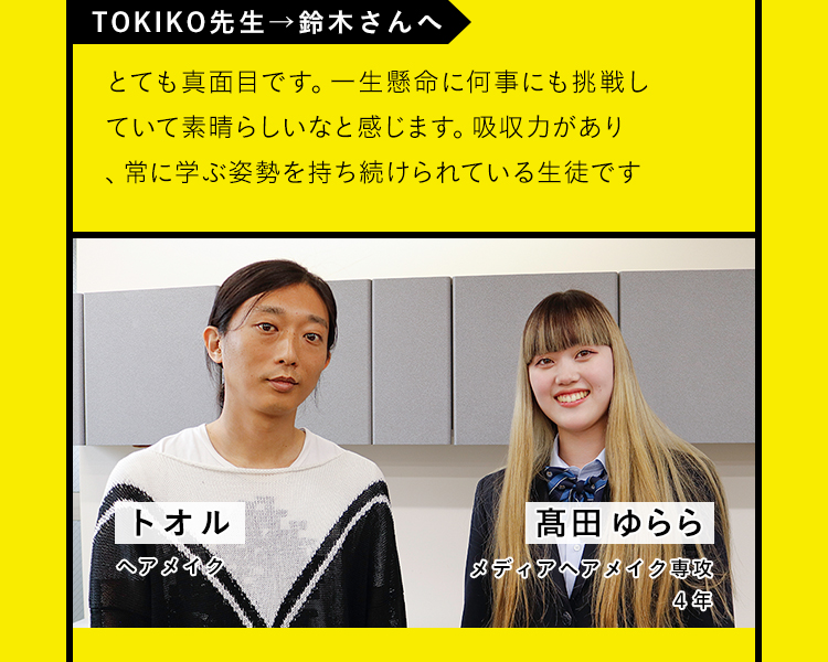 「TOKIKO先生→鈴木さんへ」とても真面目です。一生懸命に何事にも挑戦していて素晴らしいなと感じます。吸収力があり、常に学ぶ姿勢を持ち続けられている生徒です。