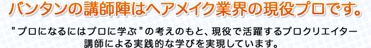 バンタンの講師陣はヘアメイク業界の現役プロです。
