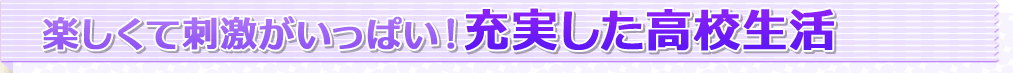 楽しくて刺激がいっぱい！充実した高校生活